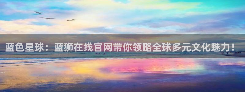 彩神3d试机号今天：蓝色星球：蓝狮在线官网带你领略全球多元文化魅力！