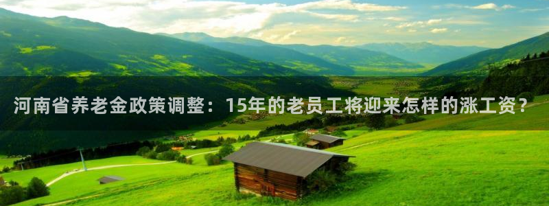 彩神vlll官网网上购彩：河南省养老金政策调整：15年的老员工将迎来怎样的涨工资？