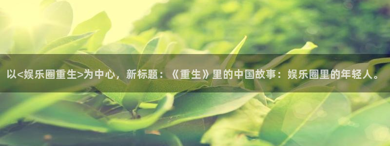 彩神x官网：以<娱乐圈重生>为中心，新标题：《重生》里的中国故事：娱乐圈里的年轻人。