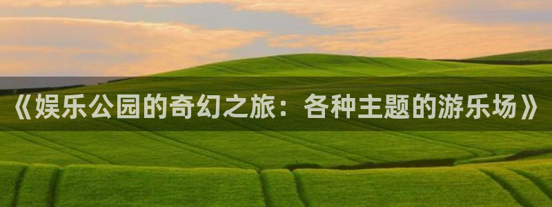 彩神v购彩：《娱乐公园的奇幻之旅：各种主题的游乐场》