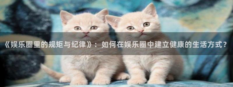 彩神编手链三根绳子：《娱乐圈里的规矩与纪律》：如何在娱乐圈中建立健康的生活方式？