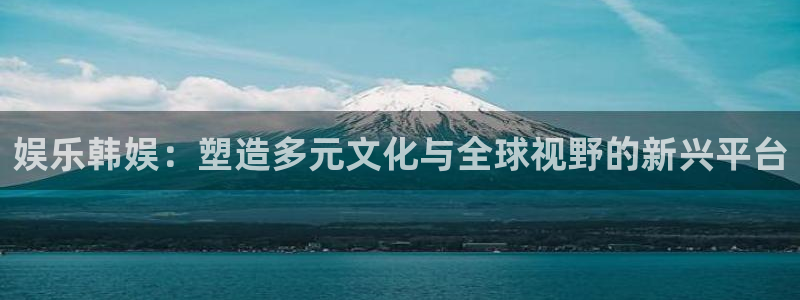 彩神v11：娱乐韩娱：塑造多元文化与全球视野的新兴平台