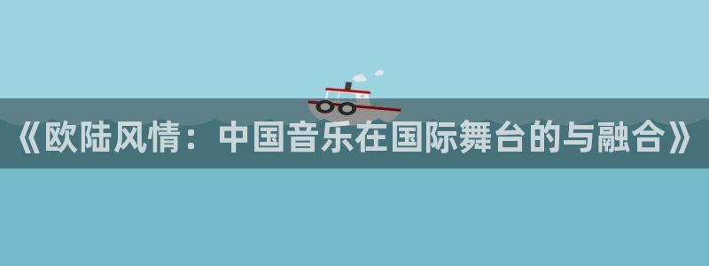 彩神吧：《欧陆风情：中国音乐在国际舞台的与融合》