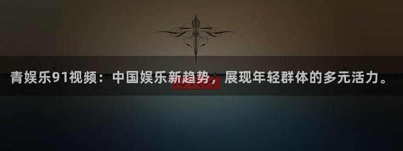 彩神x官网：青娱乐91视频：中国娱乐新趋势，展现年轻群体的多元活力。