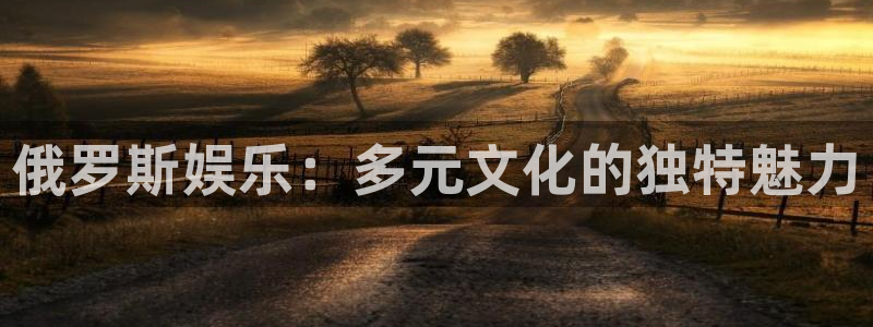 彩神争霸首页：俄罗斯娱乐：多元文化的独特魅力