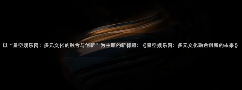 农村彩神专栏：以“星空娱乐网：多元文化的融合与创新”为主题的新标题：《星空娱乐网：多元文化融合创新的未来》