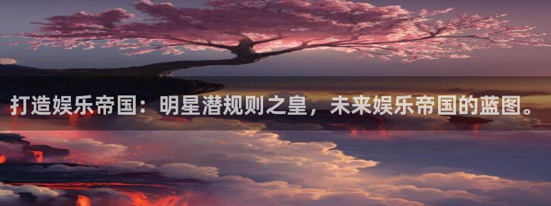app彩神：打造娱乐帝国：明星潜规则之皇，未来娱乐帝国的蓝图。