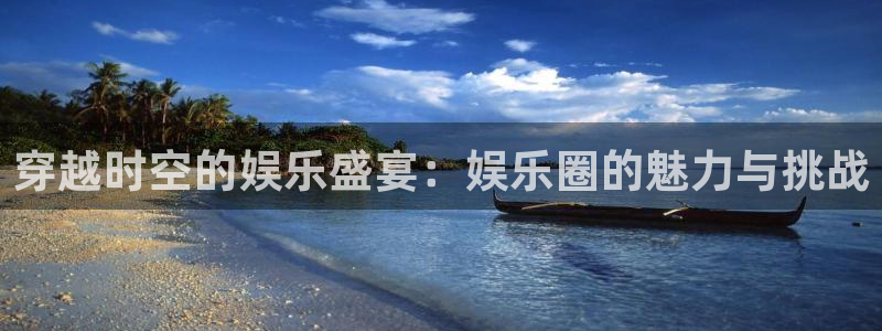 66彩神：穿越时空的娱乐盛宴：娱乐圈的魅力与挑战