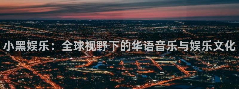彩神登录首页：小黑娱乐：全球视野下的华语音乐与娱乐文化