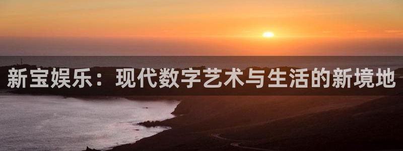 彩神vlll官网网上购彩：新宝娱乐：现代数字艺术与生活的新境地