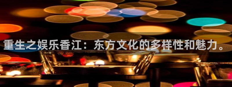 彩神邀请码大全：重生之娱乐香江：东方文化的多样性和魅力。