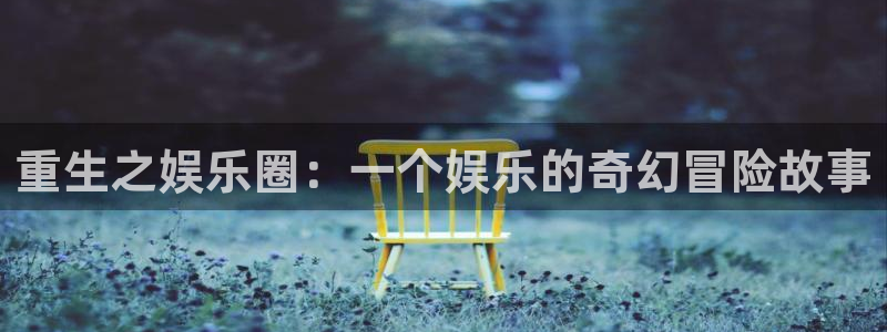 网信彩神：重生之娱乐圈：一个娱乐的奇幻冒险故事