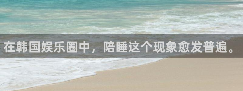 彩神8合法吗：在韩国娱乐圈中，陪睡这个现象愈发普遍。