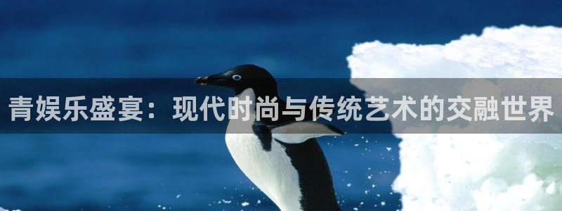 welcome彩神购彩：青娱乐盛宴：现代时尚与传统艺术的交融世界