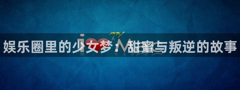 welcome彩神8购彩：娱乐圈里的少女梦：甜蜜与叛逆的故事