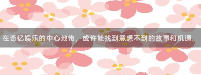 彩神v11：在奇亿娱乐的中心地带，或许能找到意想不到的故事和机遇。