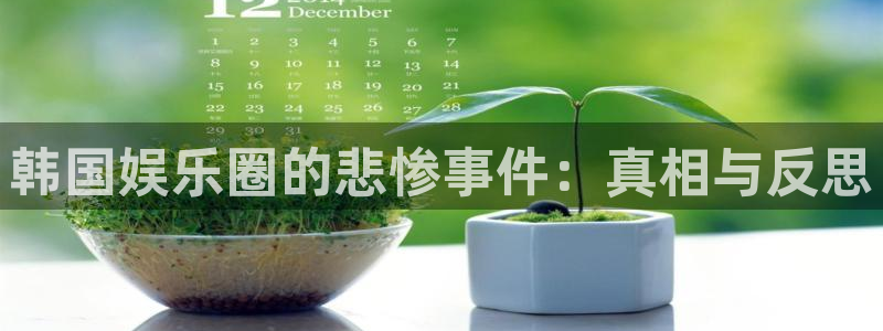 彩神vll官网：韩国娱乐圈的悲惨事件：真相与反思